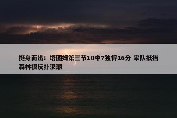 挺身而出！塔图姆第三节10中7独得16分 率队抵挡森林狼反扑浪潮