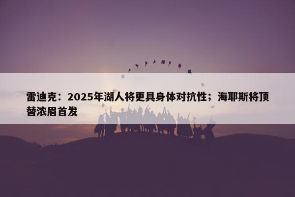 雷迪克：2025年湖人将更具身体对抗性；海耶斯将顶替浓眉首发