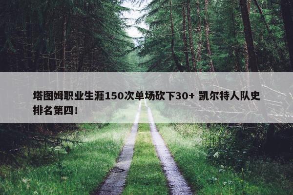 塔图姆职业生涯150次单场砍下30+ 凯尔特人队史排名第四！