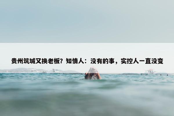 贵州筑城又换老板？知情人：没有的事，实控人一直没变