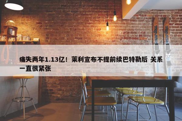 痛失两年1.13亿！莱利宣布不提前续巴特勒后 关系一直很紧张