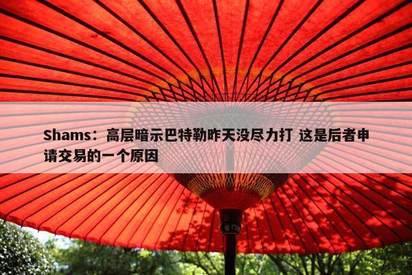 Shams：高层暗示巴特勒昨天没尽力打 这是后者申请交易的一个原因