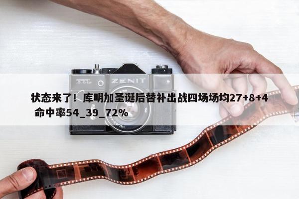 状态来了！库明加圣诞后替补出战四场场均27+8+4 命中率54_39_72%