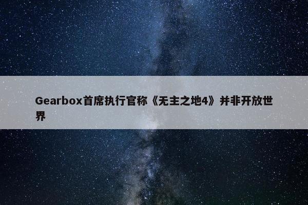 Gearbox首席执行官称《无主之地4》并非开放世界