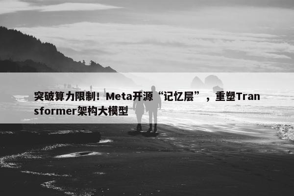 突破算力限制！Meta开源“记忆层”，重塑Transformer架构大模型