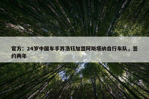 官方：24岁中国车手苏浩钰加盟阿斯塔纳自行车队，签约两年