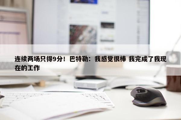 连续两场只得9分！巴特勒：我感觉很棒 我完成了我现在的工作