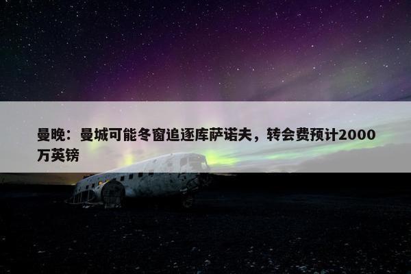 曼晚：曼城可能冬窗追逐库萨诺夫，转会费预计2000万英镑