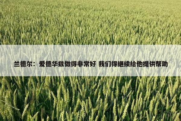 兰德尔：爱德华兹做得非常好 我们得继续给他提供帮助