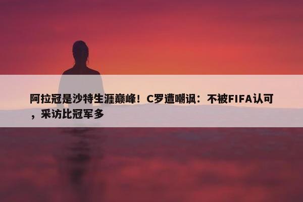 阿拉冠是沙特生涯巅峰！C罗遭嘲讽：不被FIFA认可，采访比冠军多