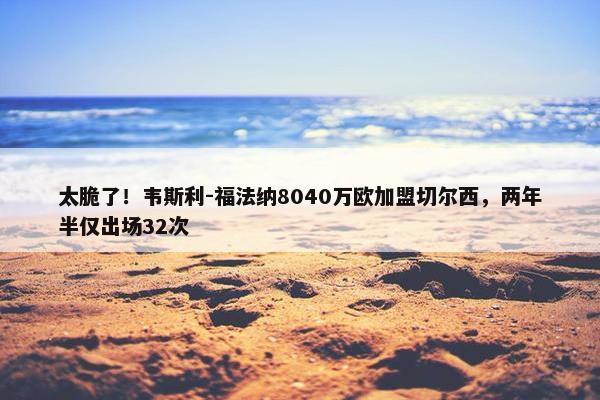 太脆了！韦斯利-福法纳8040万欧加盟切尔西，两年半仅出场32次