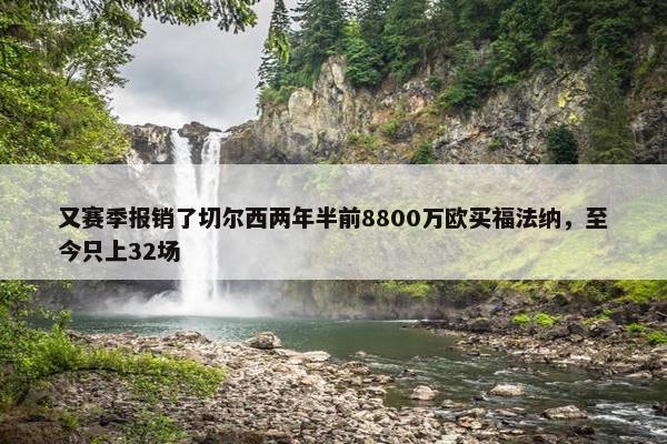 又赛季报销了切尔西两年半前8800万欧买福法纳，至今只上32场