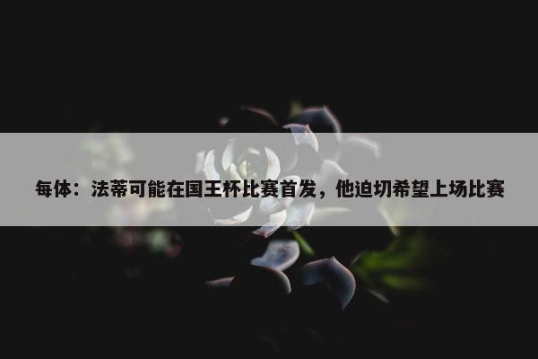 每体：法蒂可能在国王杯比赛首发，他迫切希望上场比赛