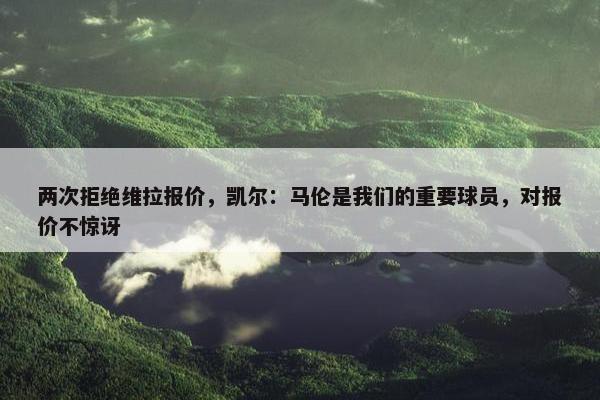 两次拒绝维拉报价，凯尔：马伦是我们的重要球员，对报价不惊讶