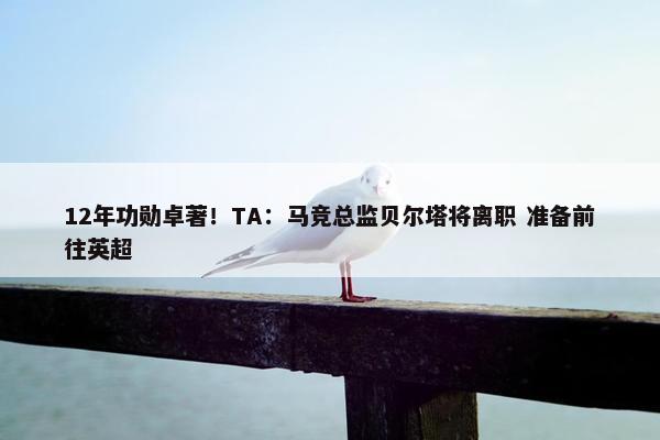 12年功勋卓著！TA：马竞总监贝尔塔将离职 准备前往英超