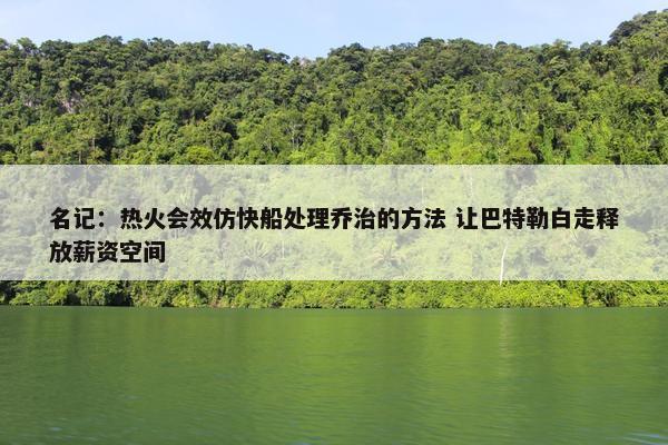 名记：热火会效仿快船处理乔治的方法 让巴特勒白走释放薪资空间