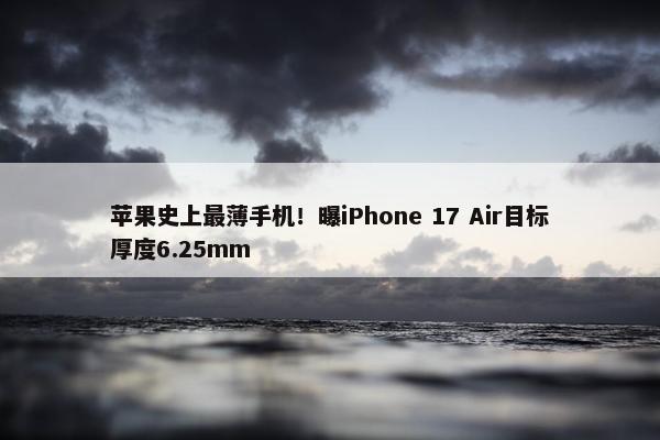 苹果史上最薄手机！曝iPhone 17 Air目标厚度6.25mm