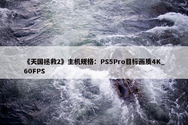 《天国拯救2》主机规格：PS5Pro目标画质4K_60FPS