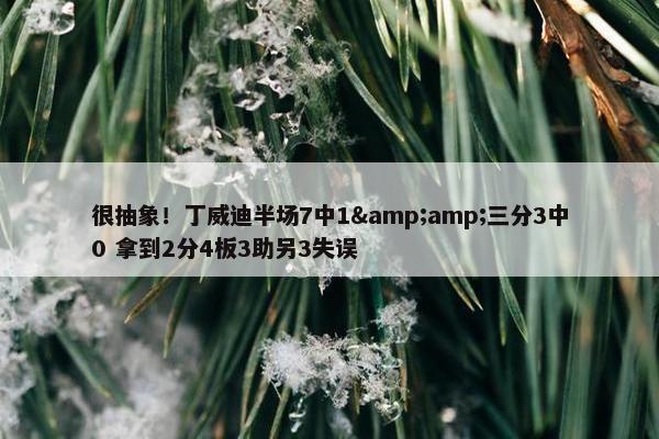 很抽象！丁威迪半场7中1&amp;三分3中0 拿到2分4板3助另3失误