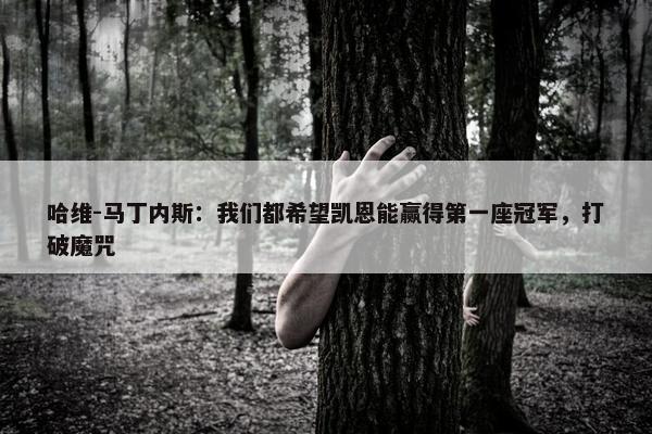 哈维-马丁内斯：我们都希望凯恩能赢得第一座冠军，打破魔咒