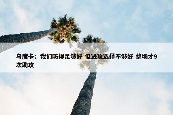 乌度卡：我们防得足够好 但进攻选择不够好 整场才9次助攻