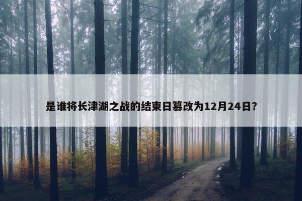 是谁将长津湖之战的结束日篡改为12月24日？