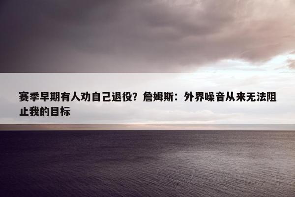 赛季早期有人劝自己退役？詹姆斯：外界噪音从来无法阻止我的目标