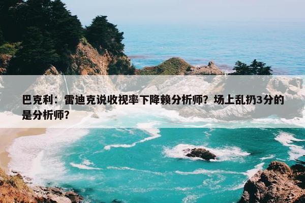 巴克利：雷迪克说收视率下降赖分析师？场上乱扔3分的是分析师？