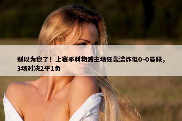 别以为稳了！上赛季利物浦主场狂轰滥炸但0-0曼联，3场对决2平1负