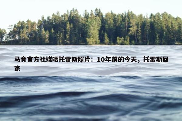 马竞官方社媒晒托雷斯照片：10年前的今天，托雷斯回家