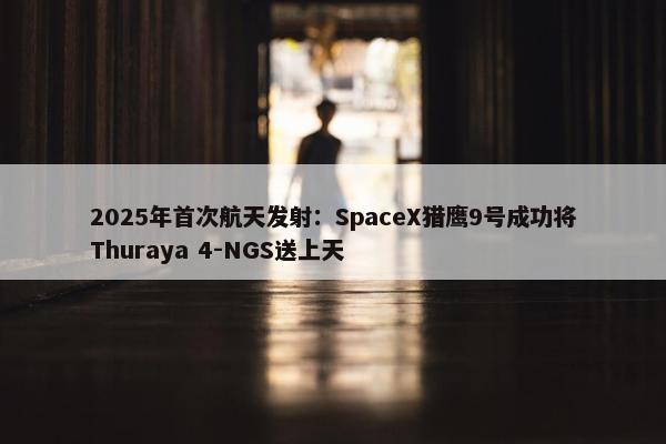 2025年首次航天发射：SpaceX猎鹰9号成功将Thuraya 4-NGS送上天