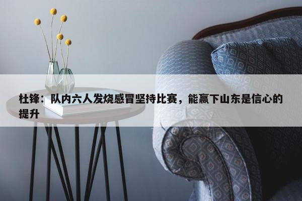 杜锋：队内六人发烧感冒坚持比赛，能赢下山东是信心的提升