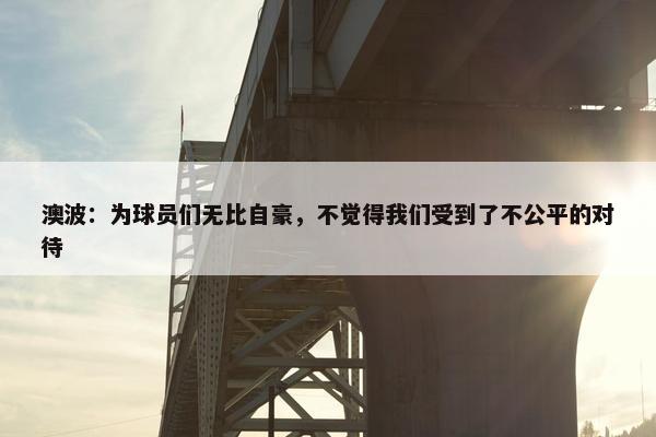 澳波：为球员们无比自豪，不觉得我们受到了不公平的对待