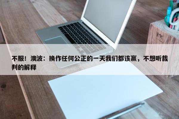 不服！澳波：换作任何公正的一天我们都该赢，不想听裁判的解释