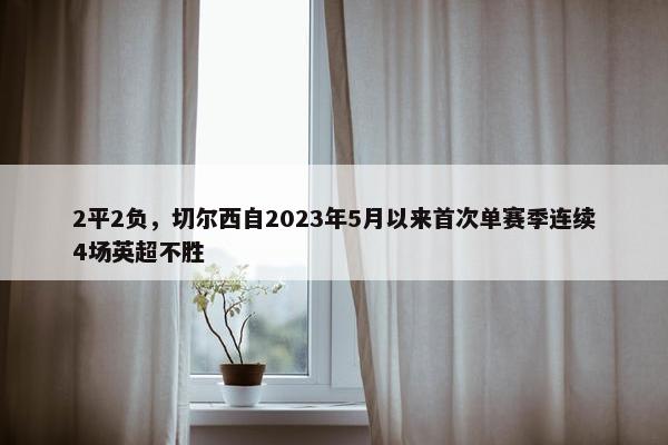 2平2负，切尔西自2023年5月以来首次单赛季连续4场英超不胜