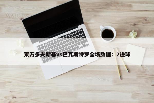 莱万多夫斯基vs巴瓦斯特罗全场数据：2进球