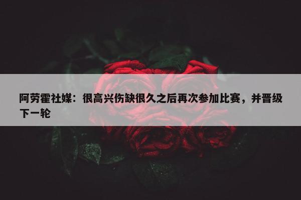 阿劳霍社媒：很高兴伤缺很久之后再次参加比赛，并晋级下一轮