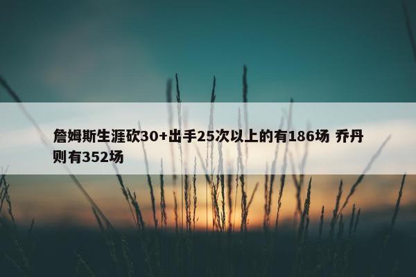 詹姆斯生涯砍30+出手25次以上的有186场 乔丹则有352场