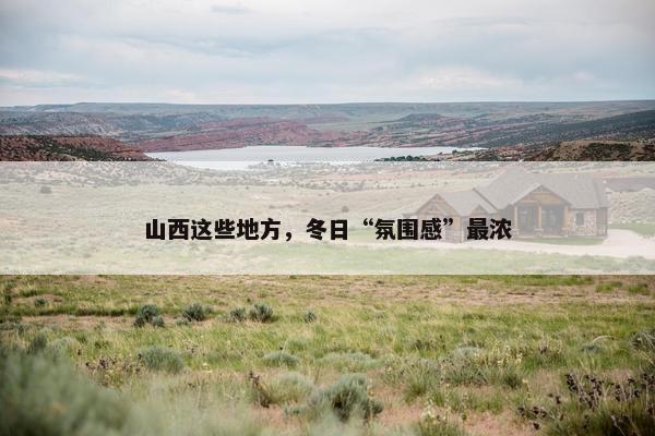 山西这些地方，冬日“氛围感”最浓