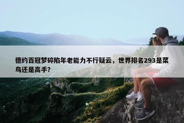 德约百冠梦碎陷年老能力不行疑云，世界排名293是菜鸟还是高手？