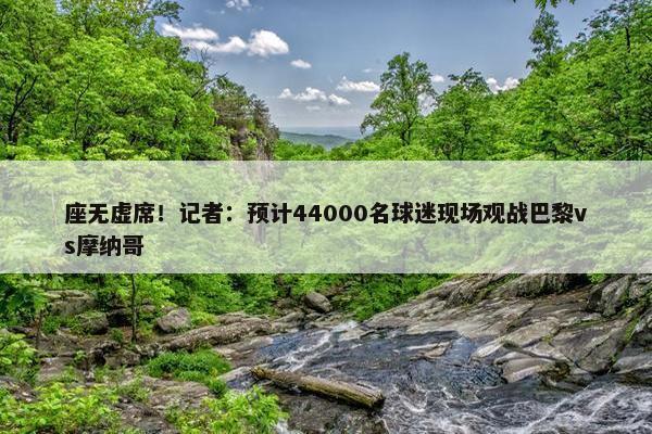 座无虚席！记者：预计44000名球迷现场观战巴黎vs摩纳哥