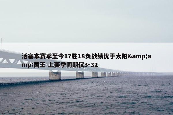 活塞本赛季至今17胜18负战绩优于太阳&amp;国王 上赛季同期仅3-32