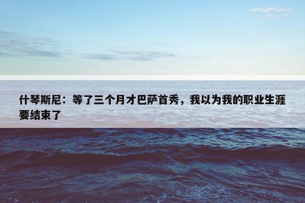 什琴斯尼：等了三个月才巴萨首秀，我以为我的职业生涯要结束了