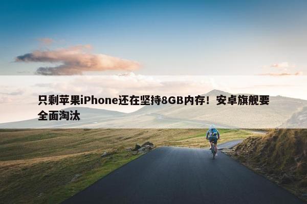 只剩苹果iPhone还在坚持8GB内存！安卓旗舰要全面淘汰