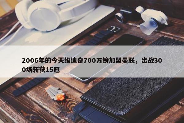 2006年的今天维迪奇700万镑加盟曼联，出战300场斩获15冠