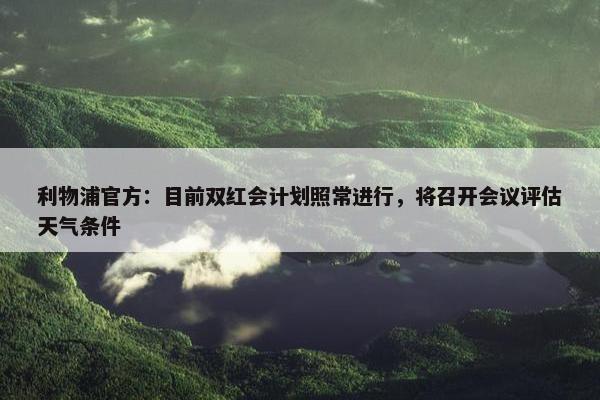 利物浦官方：目前双红会计划照常进行，将召开会议评估天气条件