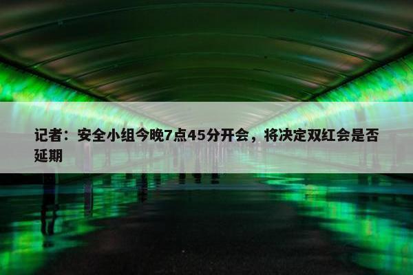 记者：安全小组今晚7点45分开会，将决定双红会是否延期