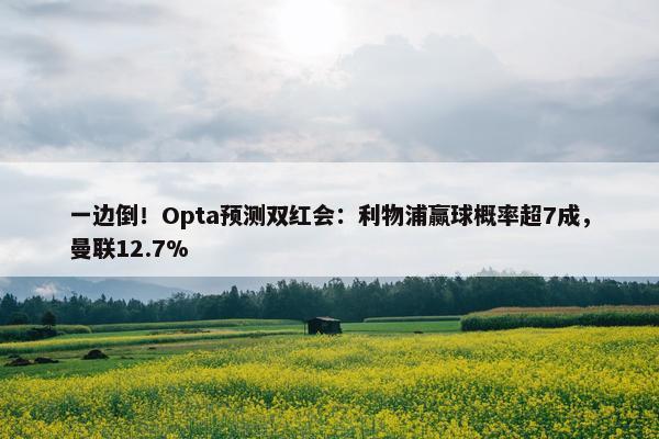 一边倒！Opta预测双红会：利物浦赢球概率超7成，曼联12.7%