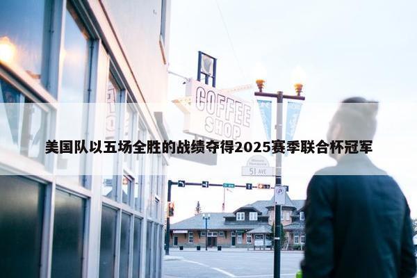 美国队以五场全胜的战绩夺得2025赛季联合杯冠军