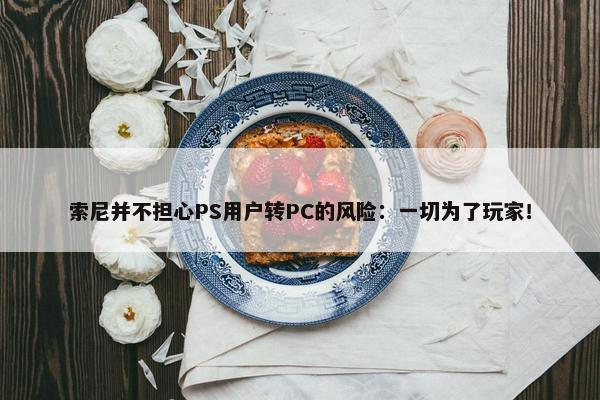 索尼并不担心PS用户转PC的风险：一切为了玩家！